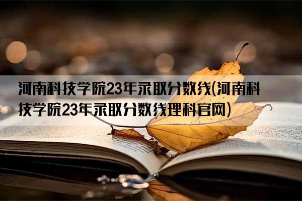 河南科技学院23年录取分数线(河南科技学院23年录取分数线理科官网)