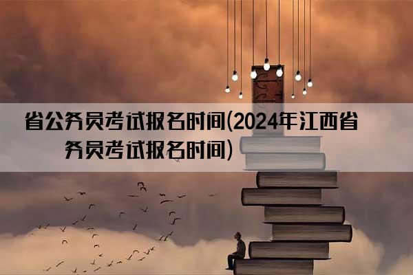 省公务员考试报名时间(2024年江西省公务员考试报名时间)