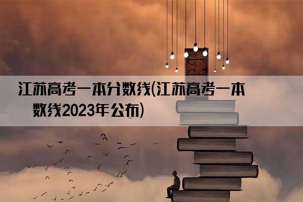 江苏高考一本分数线(江苏高考一本分数线2023年公布)