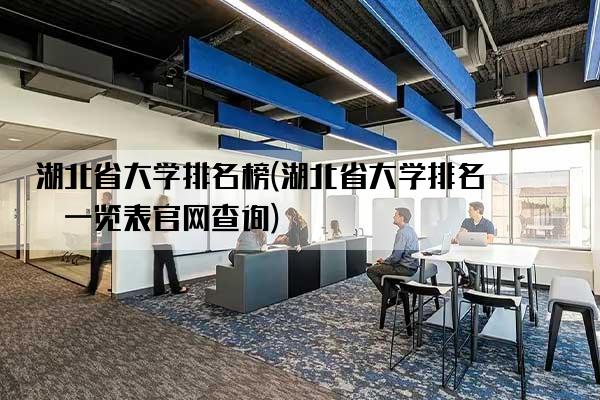 湖北省大学排名榜(湖北省大学排名榜一览表官网查询)