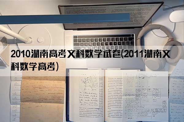 2010湖南高考文科数学试卷(2011湖南文科数学高考)