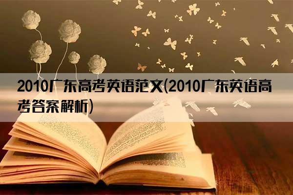 2010广东高考英语范文(2010广东英语高考答案解析)