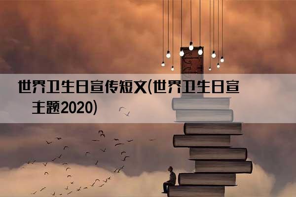 世界卫生日宣传短文(世界卫生日宣传主题2020)