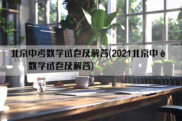 北京中考数学试卷及解答(2021北京中考数学试卷及解答)