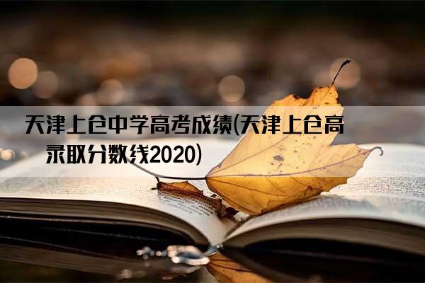 天津上仓中学高考成绩(天津上仓高中录取分数线2020)