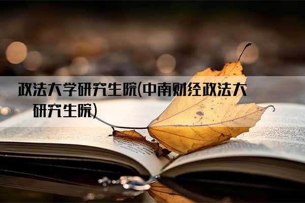 政法大学研究生院(中南财经政法大学研究生院)