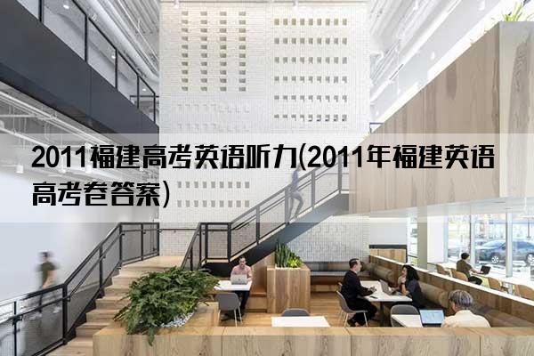 2011福建高考英语听力(2011年福建英语高考卷答案)