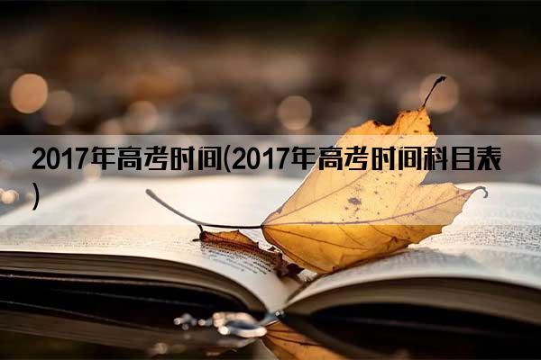 2017年高考时间(2017年高考时间科目表)