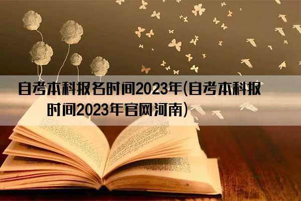 自考本科报名时间2023年(自考本科报名时间2023年官网河南)