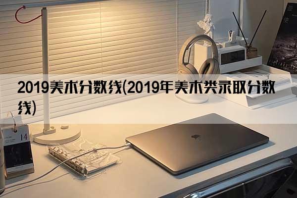 2019美术分数线(2019年美术类录取分数线)