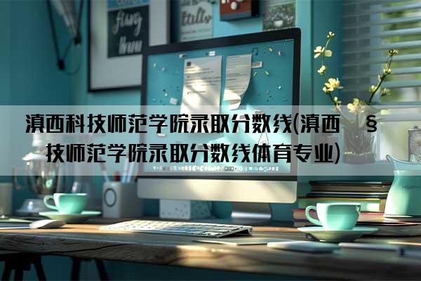 滇西科技师范学院录取分数线(滇西科技师范学院录取分数线体育专业)