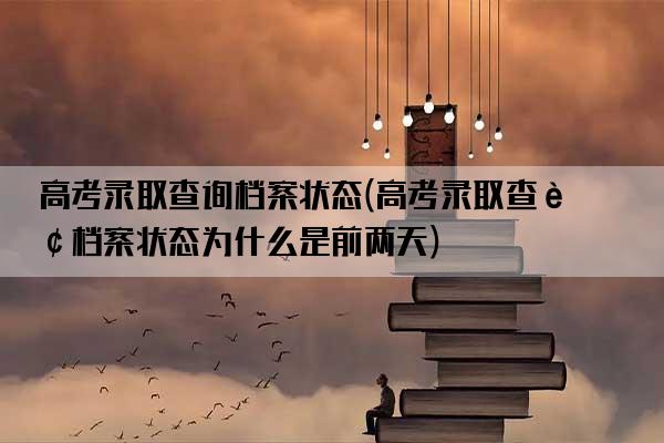 高考录取查询档案状态(高考录取查询档案状态为什么是前两天)