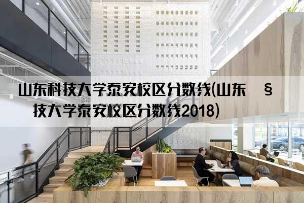 山东科技大学泰安校区分数线(山东科技大学泰安校区分数线2018)