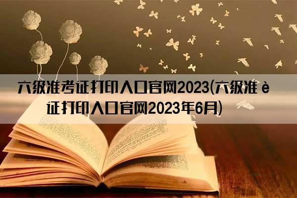 六级准考证打印入口官网2023(六级准考证打印入口官网2023年6月)