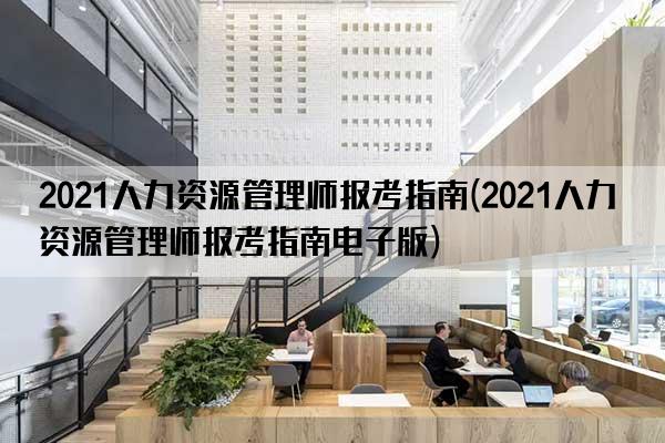 2021人力资源管理师报考指南(2021人力资源管理师报考指南电子版)