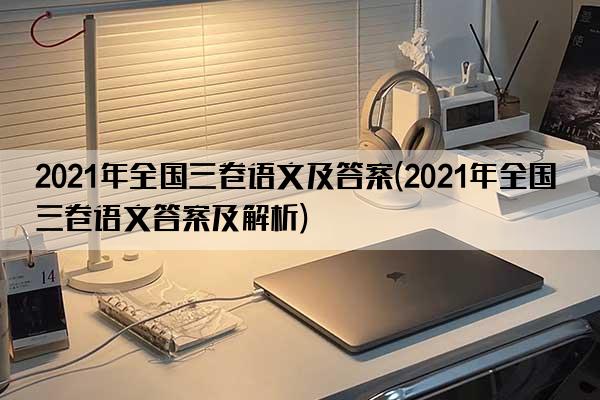 2021年全国三卷语文及答案(2021年全国三卷语文答案及解析)