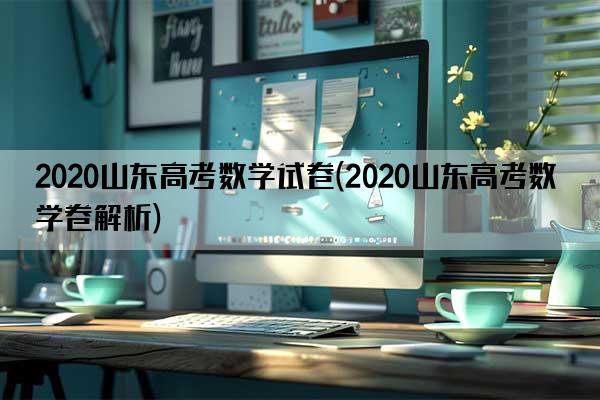 2020山东高考数学试卷(2020山东高考数学卷解析)