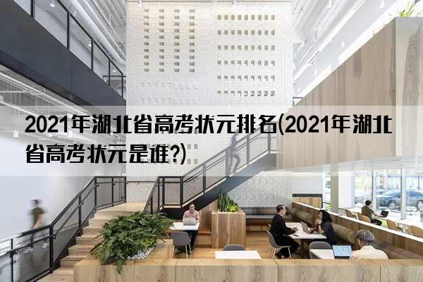 2021年湖北省高考状元排名(2021年湖北省高考状元是谁?)