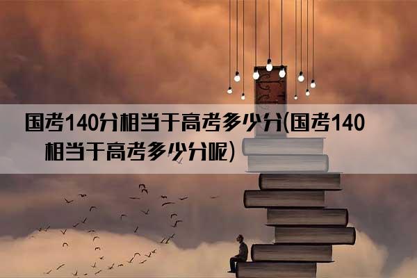 国考140分相当于高考多少分(国考140分相当于高考多少分呢)