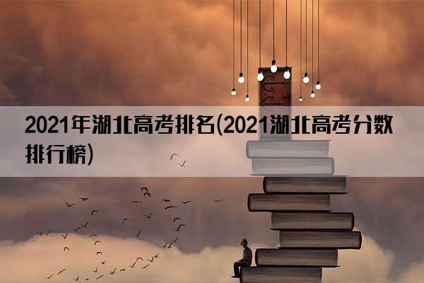 2021年湖北高考排名(2021湖北高考分数排行榜)