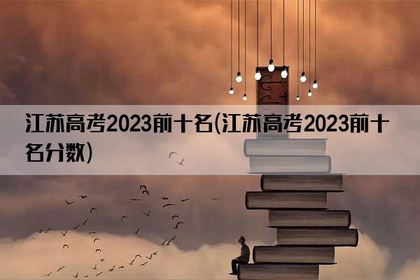 江苏高考2023前十名(江苏高考2023前十名分数)