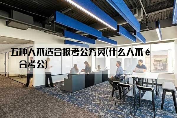 五种人不适合报考公务员(什么人不适合考公)