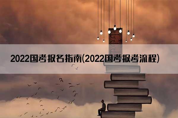 2022国考报名指南(2022国考报考流程)