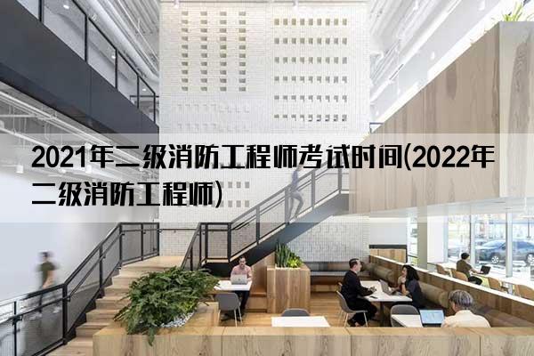 2021年二级消防工程师考试时间(2022年二级消防工程师)