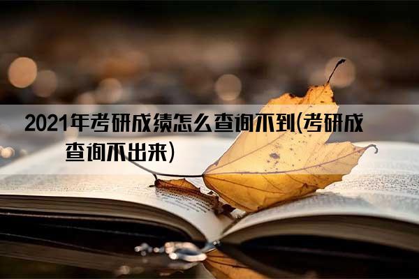 2021年考研成绩怎么查询不到(考研成绩查询不出来)