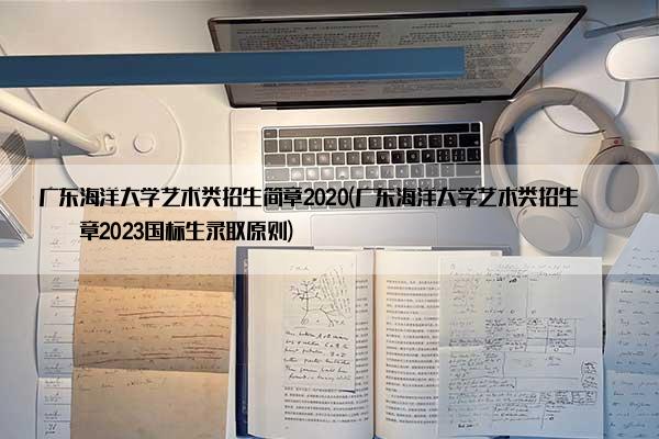 广东海洋大学艺术类招生简章2020(广东海洋大学艺术类招生简章2023国标生录取原则)