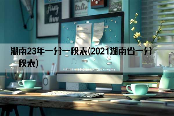 湖南23年一分一段表(2021湖南省一分一段表)