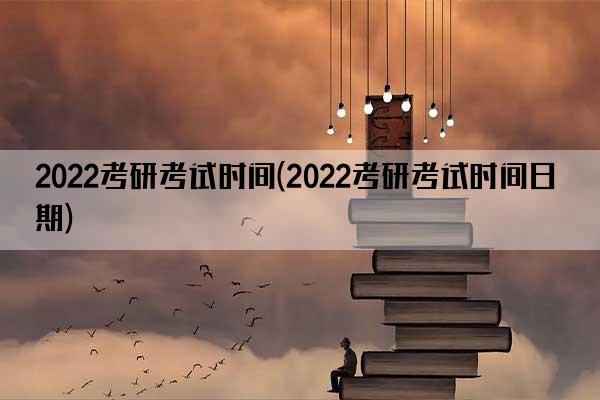 2022考研考试时间(2022考研考试时间日期)