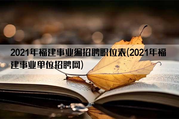 2021年福建事业编招聘职位表(2021年福建事业单位招聘网)