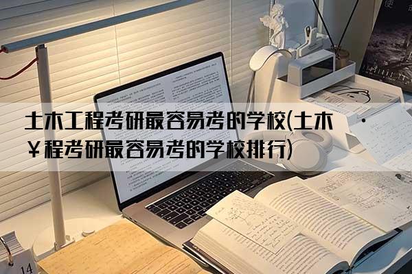 土木工程考研最容易考的学校(土木工程考研最容易考的学校排行)