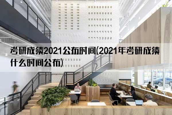 考研成绩2021公布时间(2021年考研成绩什么时间公布)