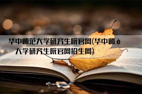 华中师范大学研究生院官网(华中师范大学研究生院官网招生网)