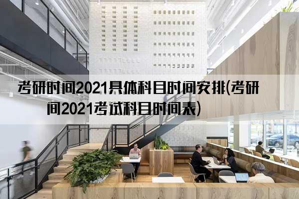 考研时间2021具体科目时间安排(考研时间2021考试科目时间表)