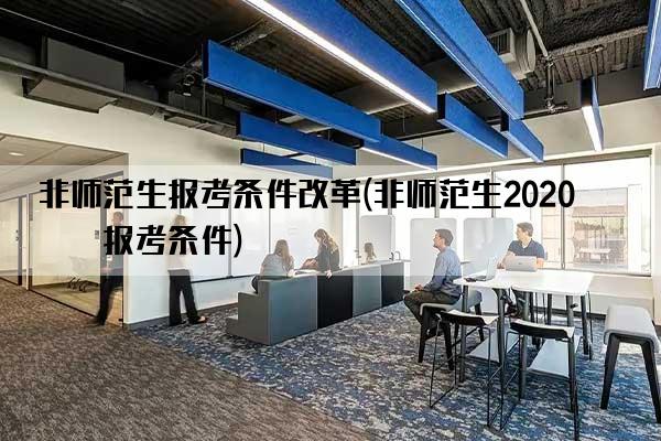 非师范生报考条件改革(非师范生2020年报考条件)