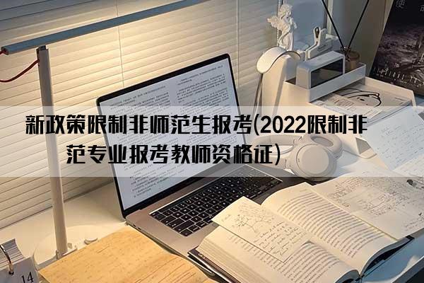 新政策限制非师范生报考(2022限制非师范专业报考教师资格证)