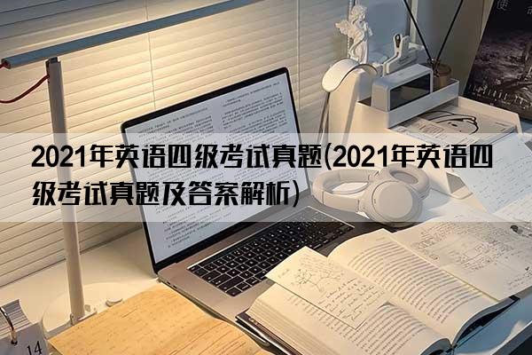 2021年英语四级考试真题(2021年英语四级考试真题及答案解析)