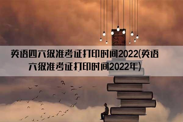 英语四六级准考证打印时间2022(英语四六级准考证打印时间2022年)