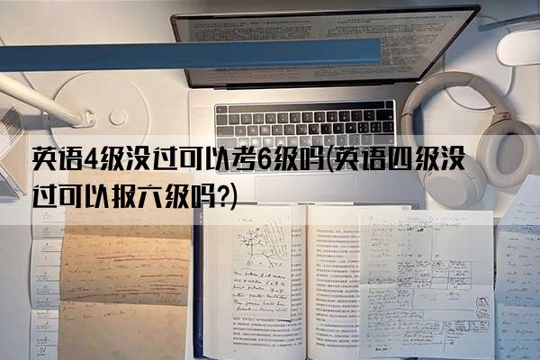 英语4级没过可以考6级吗(英语四级没过可以报六级吗?)